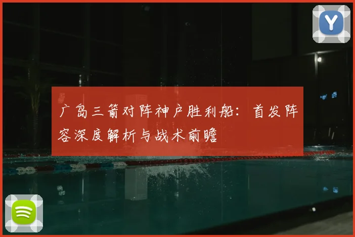 广岛三箭对阵神户胜利船:首发阵容深度解析与战术前瞻