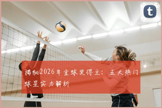 揭秘2026年金球奖得主：五大热门球星实力解析