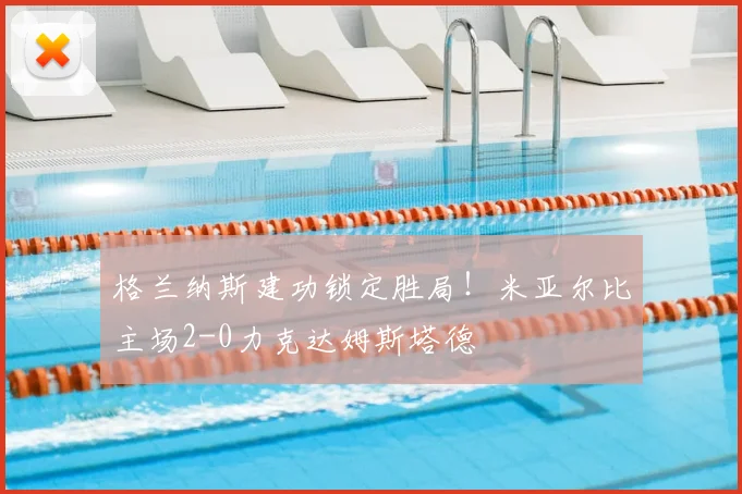 格兰纳斯建功锁定胜局！米亚尔比主场2-0力克达姆斯塔德