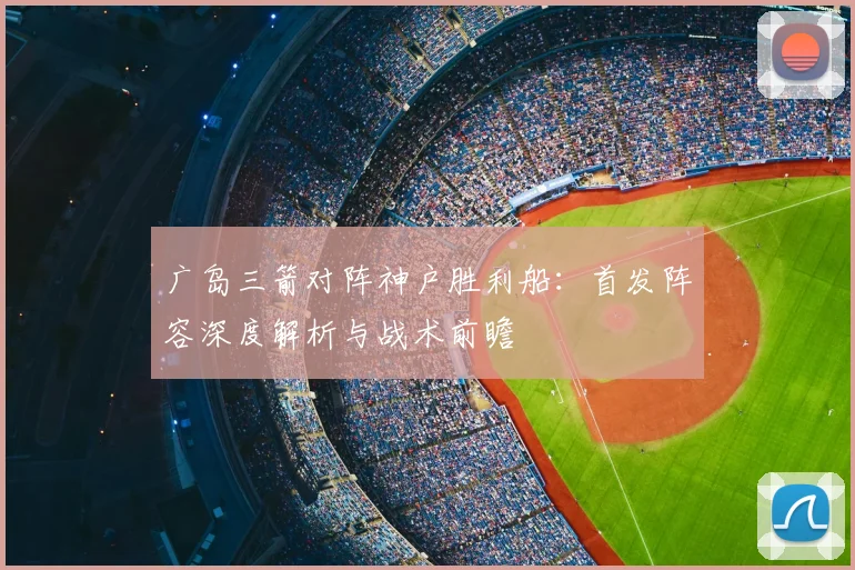 广岛三箭对阵神户胜利船：首发阵容深度解析与战术前瞻