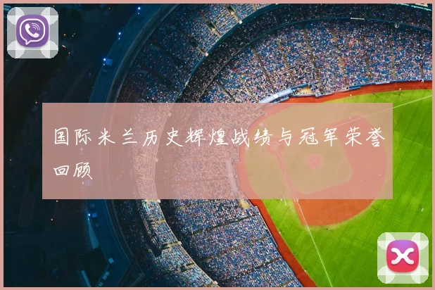 国际米兰历史辉煌战绩与冠军荣誉回顾