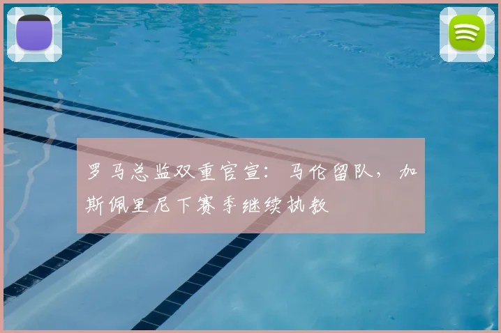 罗马总监双重官宣:马伦留队,加斯佩里尼下赛季继续执教
