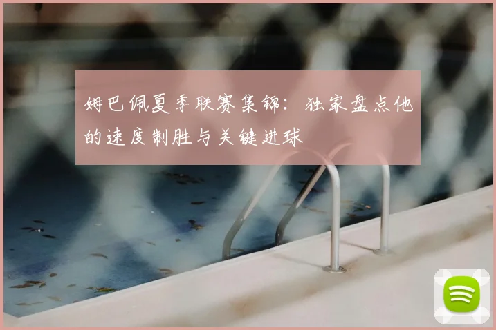 姆巴佩夏季联赛集锦：独家盘点他的速度制胜与关键进球