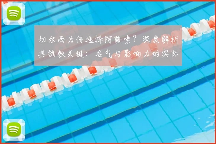 切尔西为何选择阿隆索?深度解析其执教关键:名气与影响力的实际作用