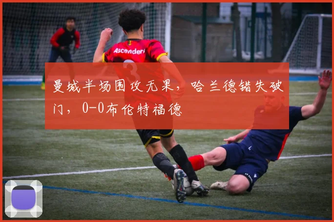 曼城半场围攻无果，哈兰德错失破门，0-0布伦特福德