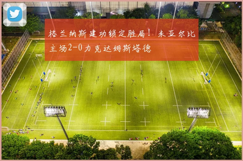 格兰纳斯建功锁定胜局!米亚尔比主场2-0力克达姆斯塔德
