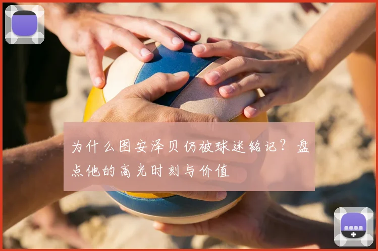 为什么图安泽贝仍被球迷铭记?盘点他的高光时刻与价值