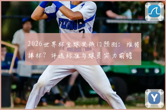 2026世界杯金球奖热门预测：谁将捧杯？评选标准与球员实力前瞻