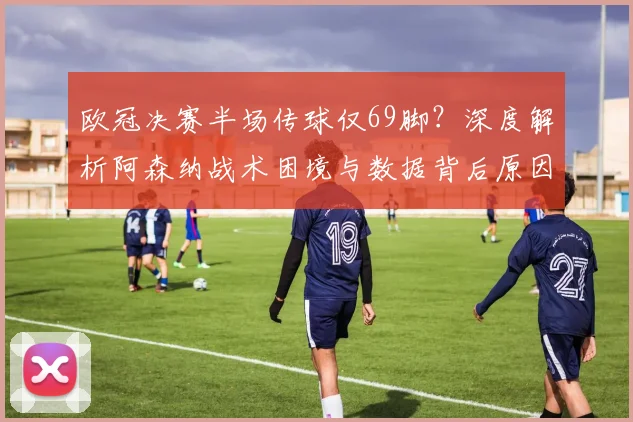 欧冠决赛半场传球仅69脚？深度解析阿森纳战术困境与数据背后原因