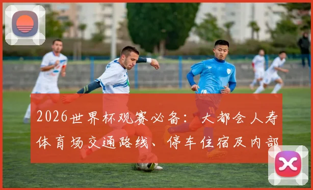 2026世界杯观赛必备：大都会人寿体育场交通路线、停车住宿及内部设施全解析